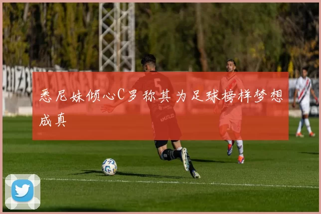 悉尼妹倾心C罗称其为足球榜样梦想成真