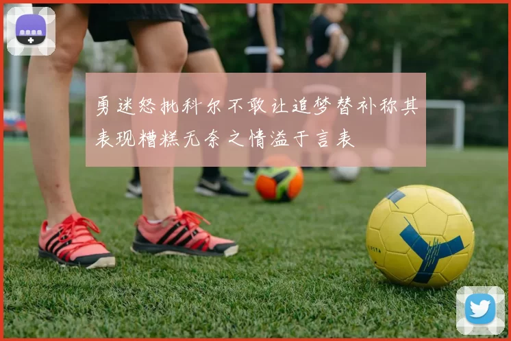 勇迷怒批科尔不敢让追梦替补称其表现糟糕无奈之情溢于言表