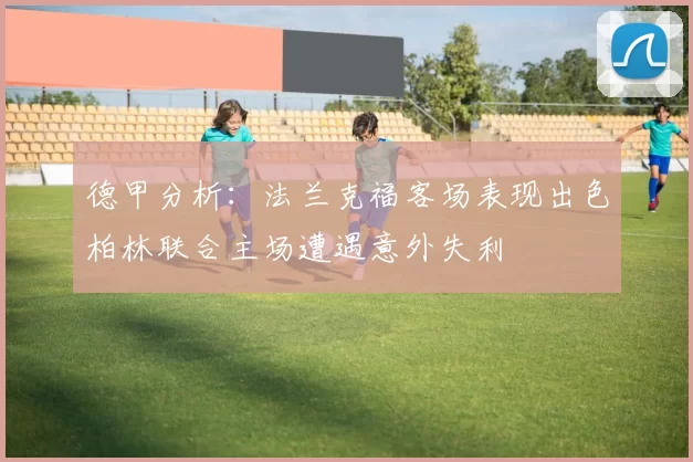 德甲分析：法兰克福客场表现出色柏林联合主场遭遇意外失利
