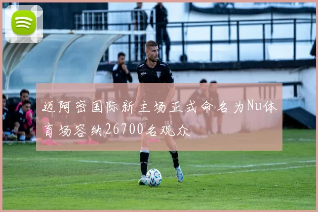 迈阿密国际新主场正式命名为Nu体育场容纳26700名观众