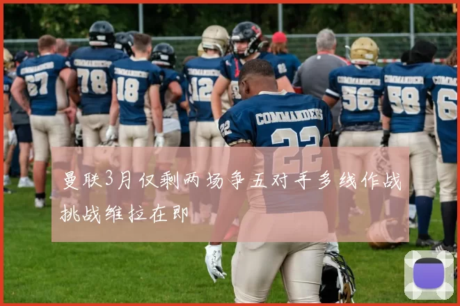 曼联3月仅剩两场争五对手多线作战挑战维拉在即