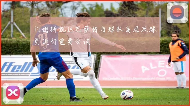门德斯抵达巴萨将与球队高层及球员进行重要会谈