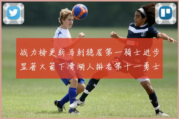 战力榜更新马刺稳居第一骑士进步显著火箭下滑湖人排名第十一勇士继续低迷