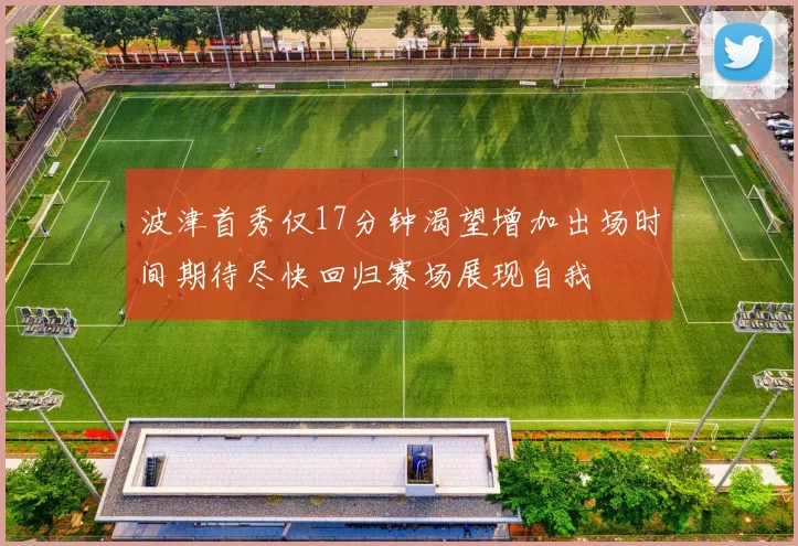 波津首秀仅17分钟渴望增加出场时间期待尽快回归赛场展现自我