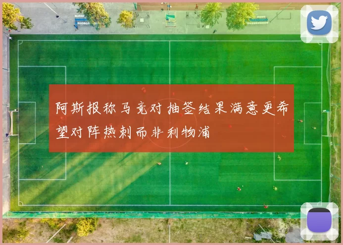 阿斯报称马竞对抽签结果满意更希望对阵热刺而非利物浦