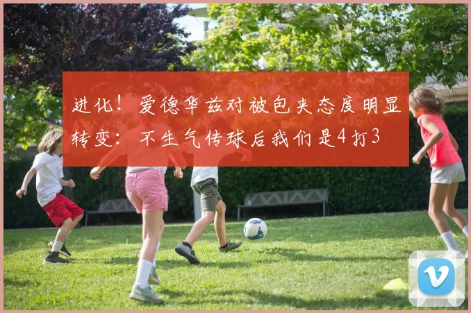 进化！爱德华兹对被包夹态度明显转变：不生气传球后我们是4打3
