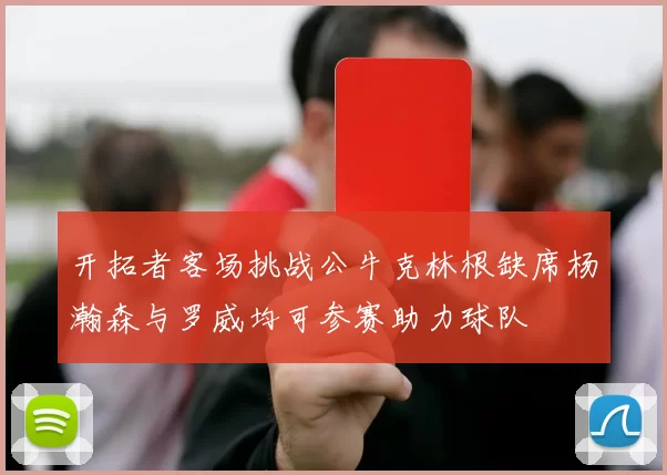 开拓者客场挑战公牛克林根缺席杨瀚森与罗威均可参赛助力球队