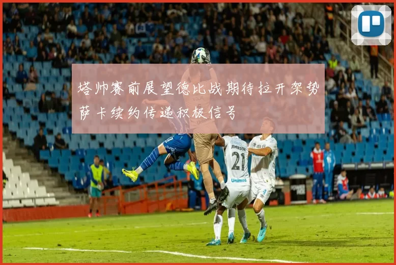 塔帅赛前展望德比战期待拉开架势萨卡续约传递积极信号