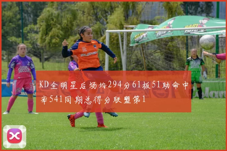 KD全明星后场均294分61板51助命中率541同期总得分联盟第1