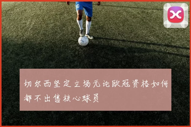 切尔西坚定立场无论欧冠资格如何都不出售核心球员