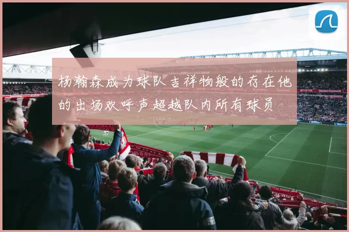 杨瀚森成为球队吉祥物般的存在他的出场欢呼声超越队内所有球员