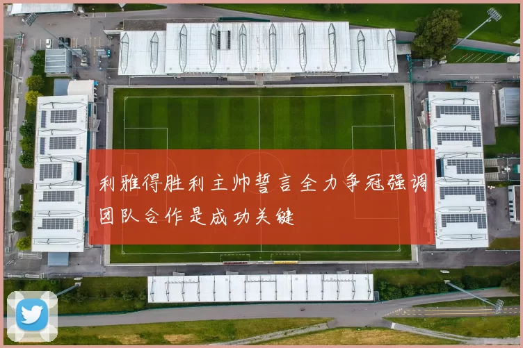 利雅得胜利主帅誓言全力争冠强调团队合作是成功关键