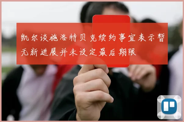 凯尔谈施洛特贝克续约事宜表示暂无新进展并未设定最后期限