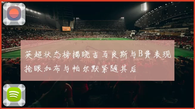 英超状态榜揭晓吉马良斯与B费表现抢眼加布与帕尔默紧随其后