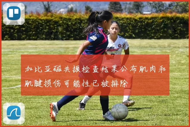 加比亚磁共振检查结果公布肌肉和肌腱损伤可能性已被排除