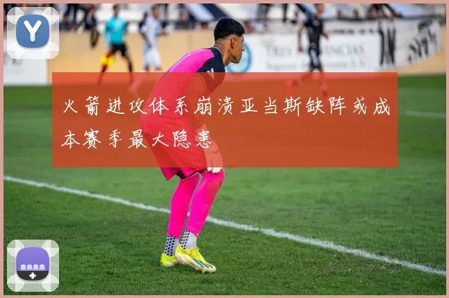 火箭进攻体系崩溃亚当斯缺阵或成本赛季最大隐患