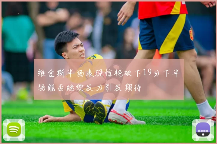 维金斯半场表现惊艳砍下19分下半场能否继续发力引发期待