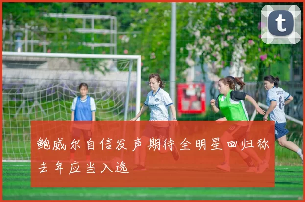 鲍威尔自信发声期待全明星回归称去年应当入选