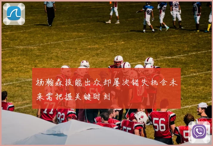 杨瀚森技能出众却屡次错失机会未来需把握关键时刻