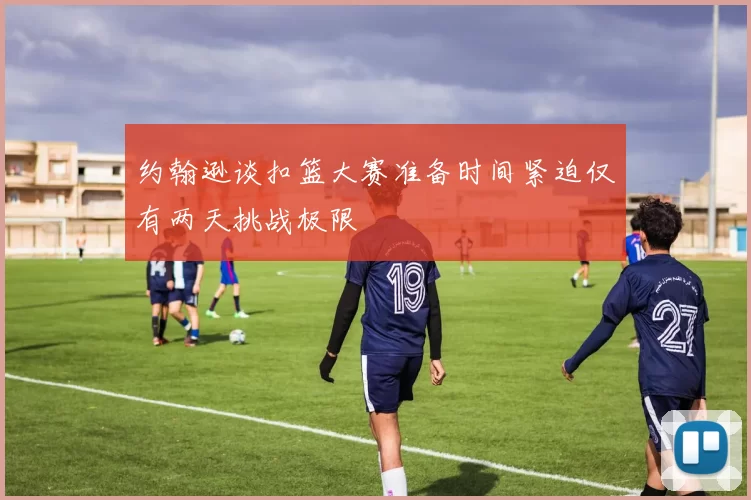 约翰逊谈扣篮大赛准备时间紧迫仅有两天挑战极限