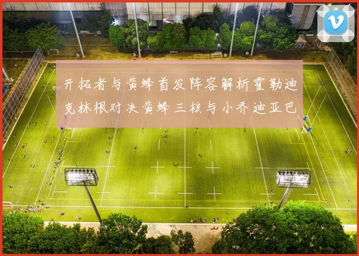 开拓者与黄蜂首发阵容解析霍勒迪克林根对决黄蜂三核与小乔迪亚巴特
