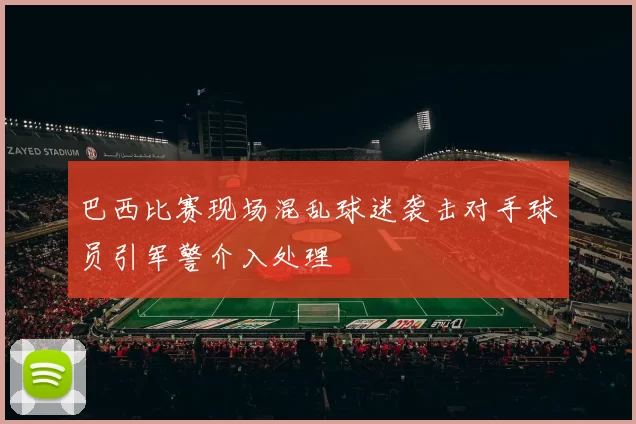 巴西比赛现场混乱球迷袭击对手球员引军警介入处理